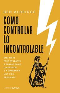 CMO CONTROLAR LO INCONTROLABLE. DIEZ IDEAS PARA AYUDARTE A PENSAR COMO UN ESTOICO Y A CONSTRUIR UNA VIDA RESILIENTE