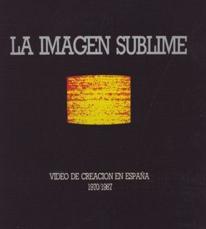 LA IMAGEN SUBLIME. V�DEO DE CREACI�N EN ESPA�A (1970-1987)