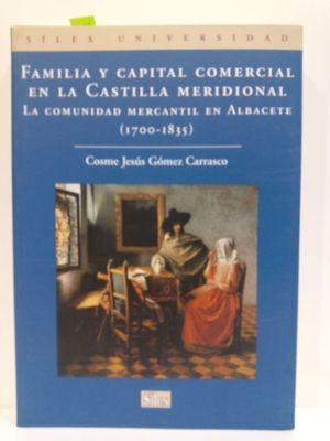 FAMILIA Y CAPITAL COMERCIAL EN LA CASTILLA MERIDIONAL : LA COMUNIDAD MERCANTIL EN ALBACETE (1700-1835)