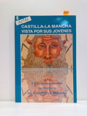 CASTILLA - LA MANCHA VISTA POR SUS JÓVENES. I CONGRESO JOVEN DE HISTORIA DE CASTILLA - LA MANCHA (ACTAS NÚMERO 6)