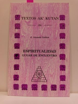 ESPIRITUALIDAD. LUGAR DE ENCUENTRO ENTRE MAYAS Y CRISTIANOS. TEXTOS AK'KUTAN