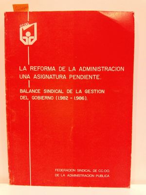 LA REFORMA DE LA ADMINISTRACIÓN. UNA ASIGNATURA PENDIENTE. BALANCE SINDICAL DE LA GESTIÓN DEL GOBIERNO (1982-1986)