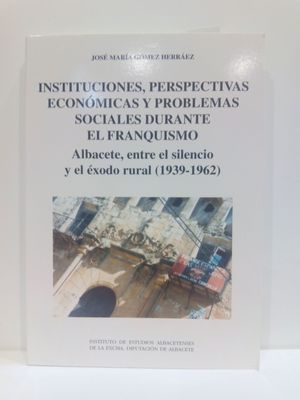 INSTITUCIONES, PERSPECTIVAS ECONOMICAS Y PROBLEMAS SOCIALES DURANTE EL FRANQUISMO: ALBACETE, ENTRE EL SILENCIO Y EL EXODO RURAL (1939-1962) (SERIE I--ESTUDIOS) (SPANISH EDITION)